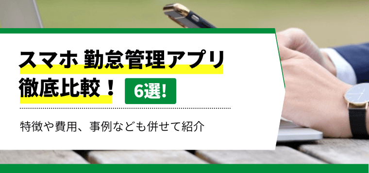 スマホ 勤怠管理アプリ6選!特徴や口コミ評判、費用相場を徹底リサーチ