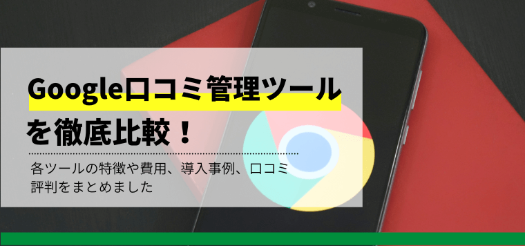 Google口コミ管理・分析ツールを徹底比較!各社のサービスや機能、費用、事例、口コミ評判を紹介