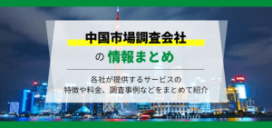 中国市場調査会社おすすめ7社を比較！各社の費用や口コミ評判、調査事例を紹介