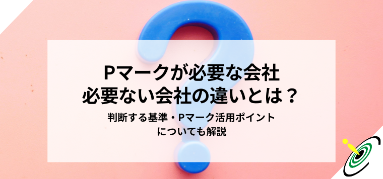 Pマークが必要な会社・必要ない会社の違いとは？そのほかの認証制度と徹底比較