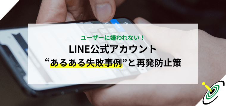 ユーザーに嫌われない！LINE公式アカウント“あるある失敗事例”と再発防止策