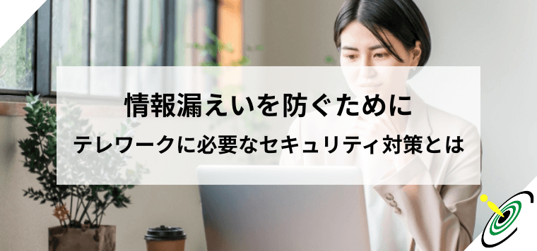 情報漏えいを防ぐために｜テレワークに必要なセキュリティ対策とは